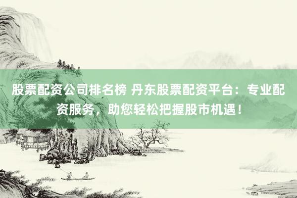 股票配资公司排名榜 丹东股票配资平台：专业配资服务，助您轻松把握股市机遇！