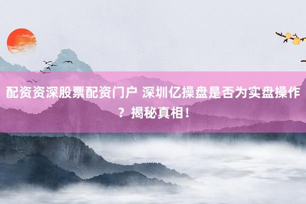 配资资深股票配资门户 深圳亿操盘是否为实盘操作？揭秘真相！