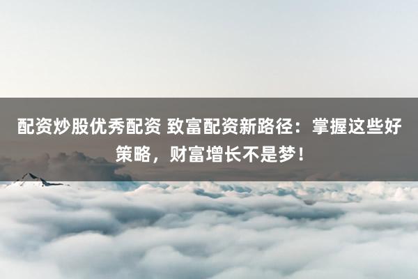 配资炒股优秀配资 致富配资新路径：掌握这些好策略，财富增长不是梦！