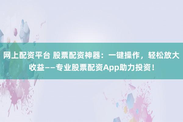 网上配资平台 股票配资神器：一键操作，轻松放大收益——专业股票配资App助力投资！