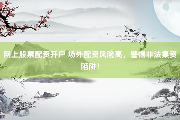 网上股票配资开户 场外配资风险高,警惕非法集资陷阱!