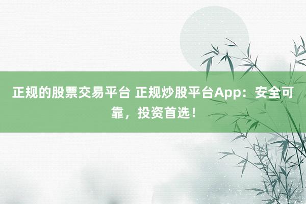 正规的股票交易平台 正规炒股平台App：安全可靠，投资首选！