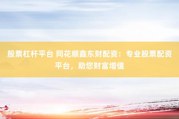 股票杠杆平台 同花顺鑫东财配资:专业股票配资平台,助您财富增值