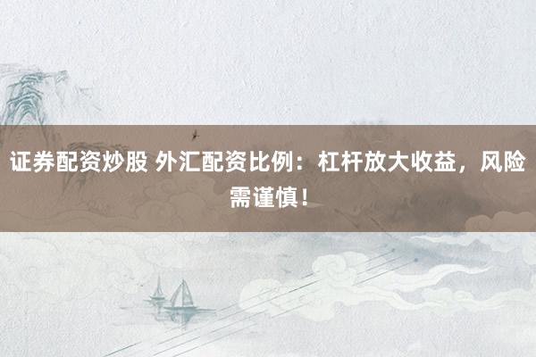 证券配资炒股 外汇配资比例：杠杆放大收益，风险需谨慎！