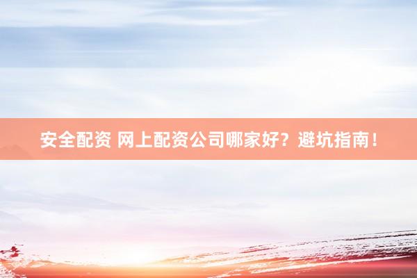 安全配资 网上配资公司哪家好？避坑指南！