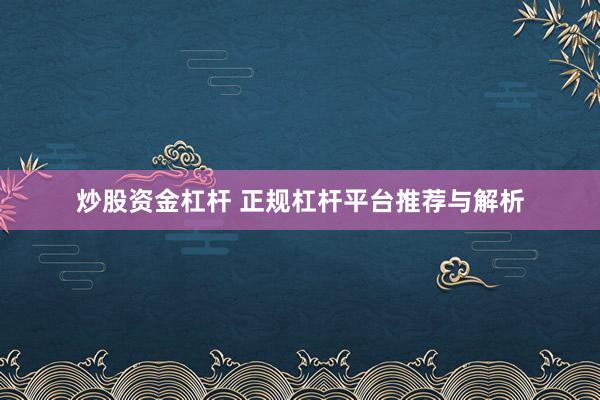 炒股资金杠杆 正规杠杆平台推荐与解析