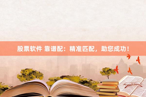 股票软件 靠谱配：精准匹配，助您成功！