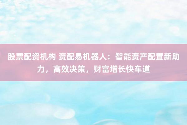 股票配资机构 资配易机器人:智能资产配置新助力,高效决策,财富增长快车道